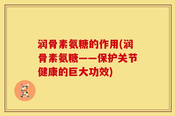润骨素氨糖的作用(润骨素氨糖——保护关节健康的巨大功效)