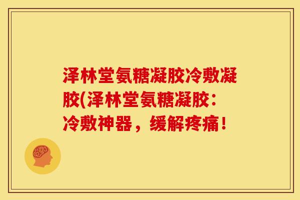 泽林堂氨糖凝胶冷敷凝胶(泽林堂氨糖凝胶：冷敷神器，缓解疼痛！