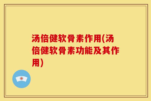 汤倍健软骨素作用(汤倍健软骨素功能及其作用)
