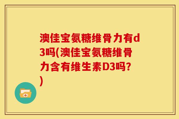 澳佳宝氨糖维骨力有d3吗(澳佳宝氨糖维骨力含有维生素D3吗？)