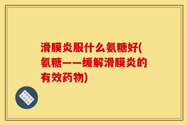 滑膜炎服什么氨糖好(氨糖——缓解滑膜炎的有效药物)