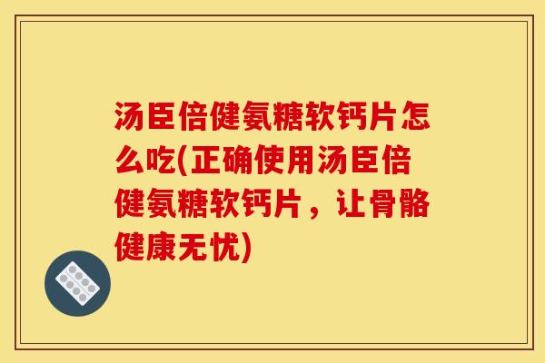 汤臣倍健氨糖软钙片怎么吃(正确使用汤臣倍健氨糖软钙片，让骨骼健康无忧)