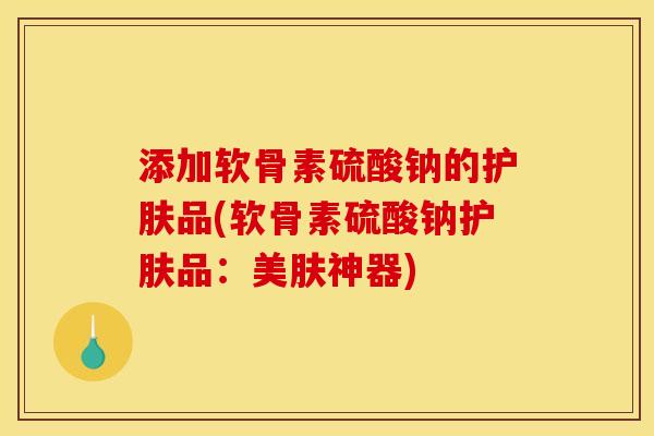 添加软骨素硫酸钠的护肤品(软骨素硫酸钠护肤品：美肤神器)