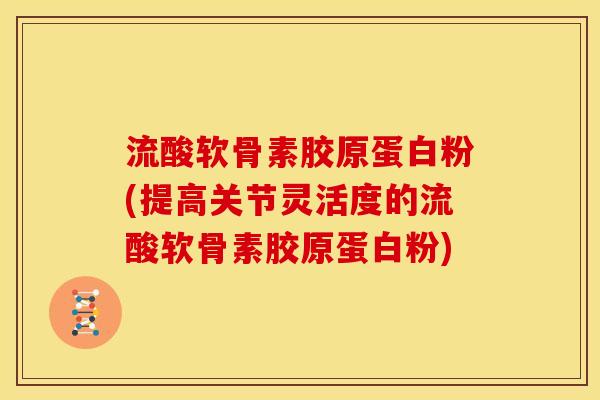 流酸软骨素胶原蛋白粉(提高关节灵活度的流酸软骨素胶原蛋白粉)