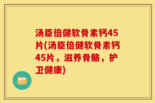 汤臣倍健软骨素钙45片(汤臣倍健软骨素钙45片，滋养骨骼，护卫健康)