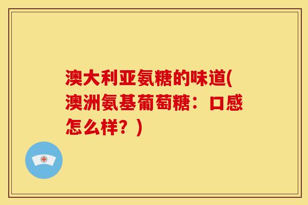 澳大利亚氨糖的味道(澳洲氨基葡萄糖：口感怎么样？)
