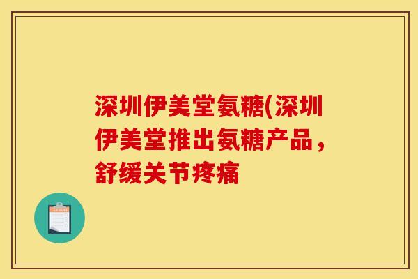 深圳伊美堂氨糖(深圳伊美堂推出氨糖产品，舒缓关节疼痛