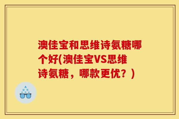 澳佳宝和思维诗氨糖哪个好(澳佳宝VS思维诗氨糖，哪款更优？)