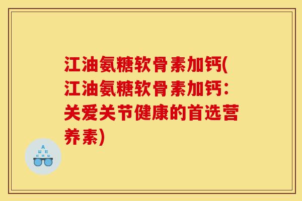 江油氨糖软骨素加钙(江油氨糖软骨素加钙：关爱关节健康的首选营养素)