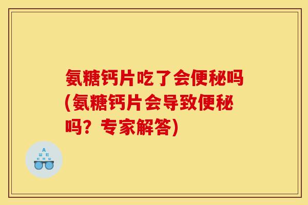 氨糖钙片吃了会便秘吗(氨糖钙片会导致便秘吗？专家解答)