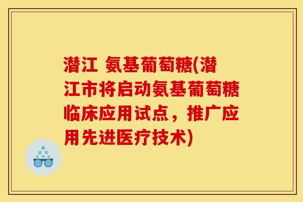 潜江 氨基葡萄糖(潜江市将启动氨基葡萄糖临床应用试点，推广应用先进医疗技术)