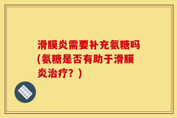 滑膜炎需要补充氨糖吗(氨糖是否有助于滑膜炎治疗？)