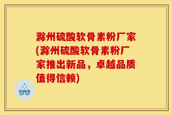 滁州硫酸软骨素粉厂家(滁州硫酸软骨素粉厂家推出新品，卓越品质值得信赖)