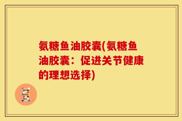 氨糖鱼油胶囊(氨糖鱼油胶囊：促进关节健康的理想选择)
