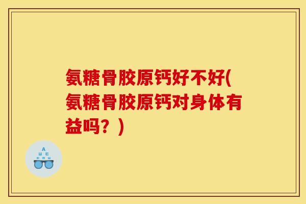 氨糖骨胶原钙好不好(氨糖骨胶原钙对身体有益吗？)