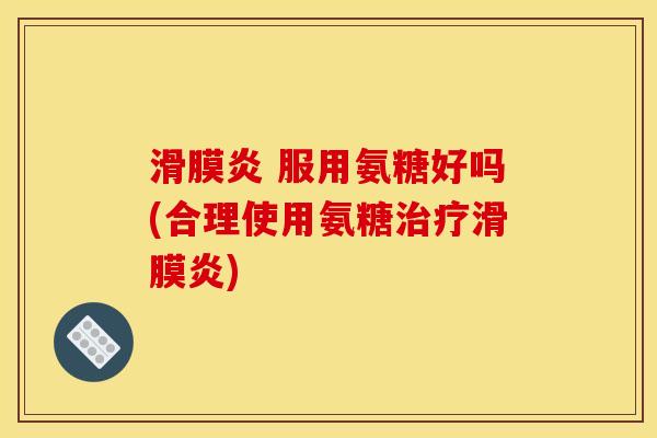 滑膜炎 服用氨糖好吗(合理使用氨糖治疗滑膜炎)