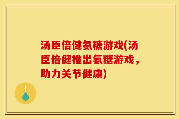 汤臣倍健氨糖游戏(汤臣倍健推出氨糖游戏，助力关节健康)