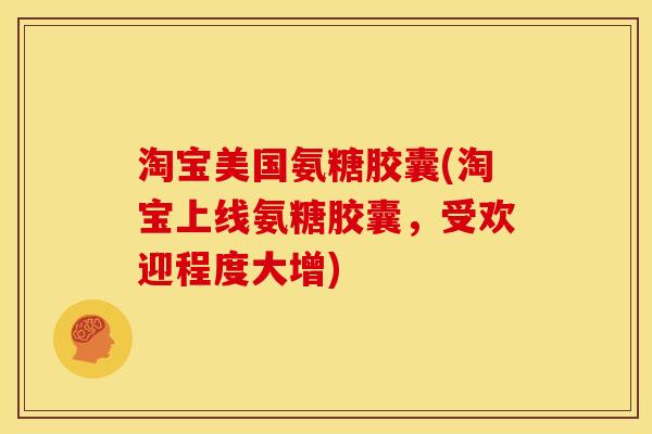 淘宝美国氨糖胶囊(淘宝上线氨糖胶囊，受欢迎程度大增)