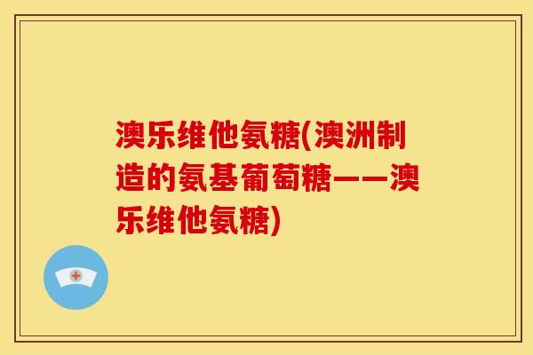 澳乐维他氨糖(澳洲制造的氨基葡萄糖——澳乐维他氨糖)