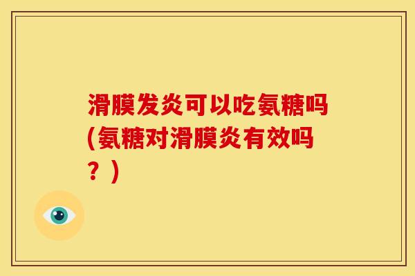 滑膜发炎可以吃氨糖吗(氨糖对滑膜炎有效吗？)