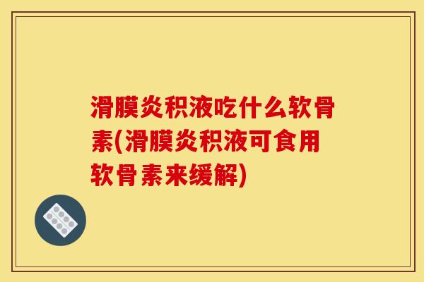 滑膜炎积液吃什么软骨素(滑膜炎积液可食用软骨素来缓解)