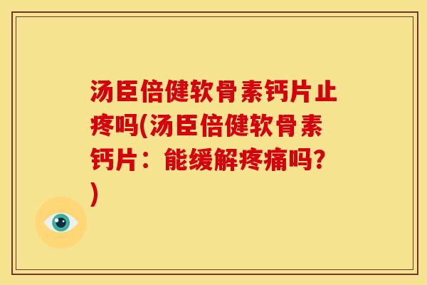 汤臣倍健软骨素钙片止疼吗(汤臣倍健软骨素钙片：能缓解疼痛吗？)