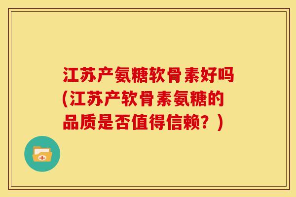 江苏产氨糖软骨素好吗(江苏产软骨素氨糖的品质是否值得信赖？)