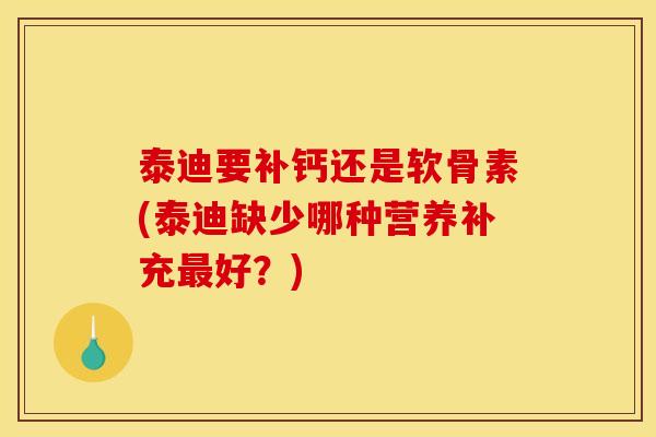 泰迪要补钙还是软骨素(泰迪缺少哪种营养补充最好？)