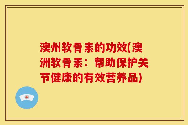 澳州软骨素的功效(澳洲软骨素：帮助保护关节健康的有效营养品)
