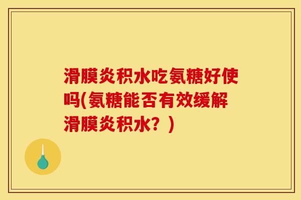 滑膜炎积水吃氨糖好使吗(氨糖能否有效缓解滑膜炎积水？)