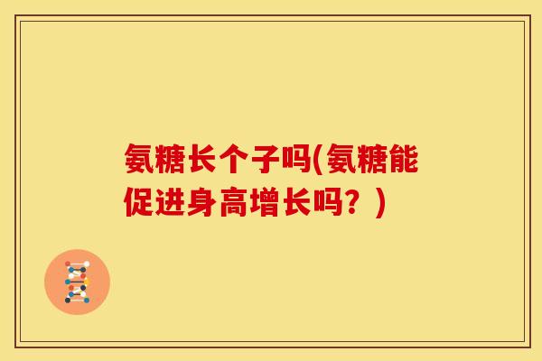 氨糖长个子吗(氨糖能促进身高增长吗？)
