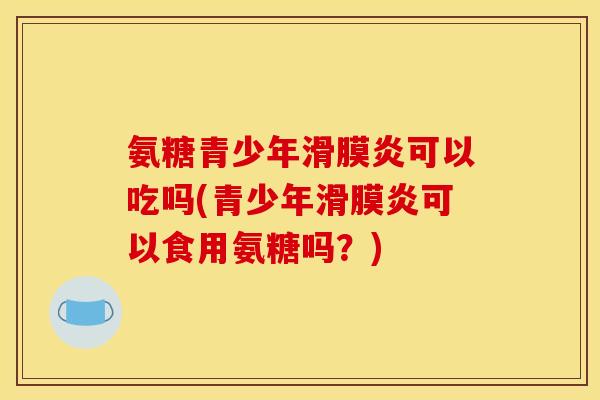 氨糖青少年滑膜炎可以吃吗(青少年滑膜炎可以食用氨糖吗？)