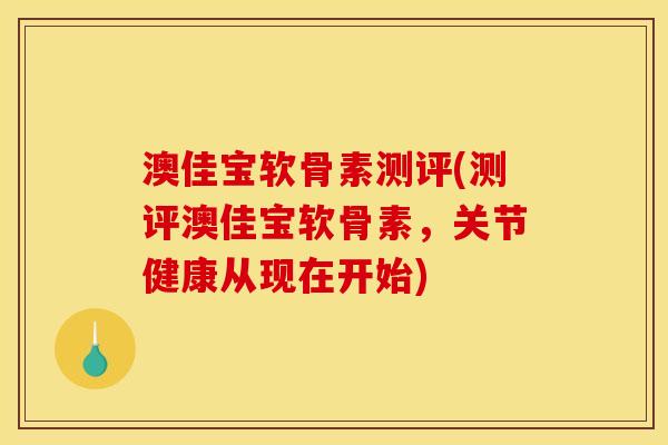 澳佳宝软骨素测评(测评澳佳宝软骨素，关节健康从现在开始)