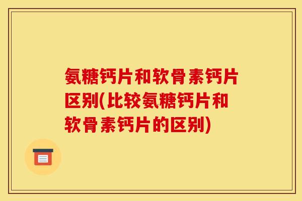 氨糖钙片和软骨素钙片区别(比较氨糖钙片和软骨素钙片的区别)