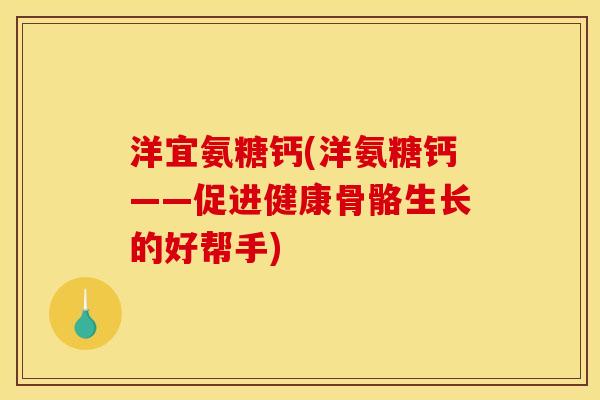 洋宜氨糖钙(洋氨糖钙——促进健康骨骼生长的好帮手)