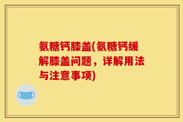 氨糖钙膝盖(氨糖钙缓解膝盖问题，详解用法与注意事项)