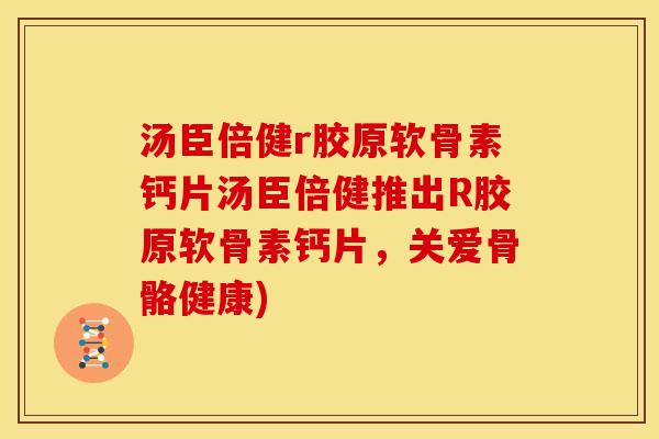 汤臣倍健r胶原软骨素钙片汤臣倍健推出R胶原软骨素钙片，关爱骨骼健康)