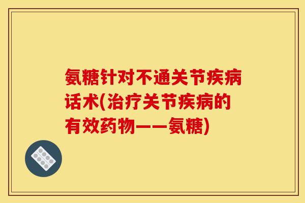 氨糖针对不通关节疾病话术(治疗关节疾病的有效药物——氨糖)