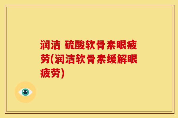 润洁 硫酸软骨素眼疲劳(润洁软骨素缓解眼疲劳)