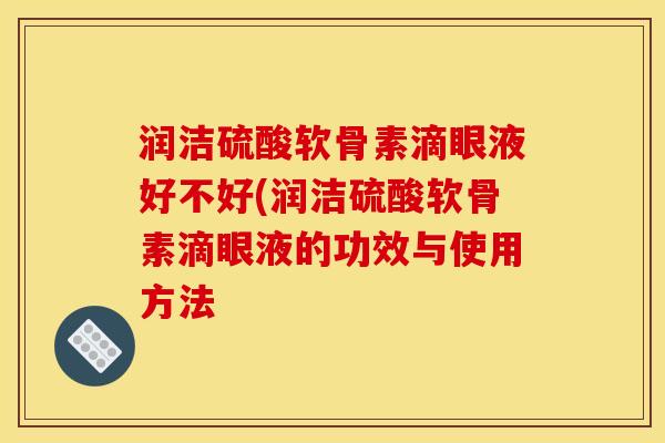 润洁硫酸软骨素滴眼液好不好(润洁硫酸软骨素滴眼液的功效与使用方法
