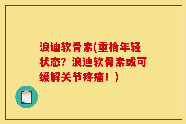 浪迪软骨素(重拾年轻状态？浪迪软骨素或可缓解关节疼痛！)
