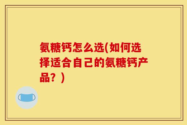 氨糖钙怎么选(如何选择适合自己的氨糖钙产品？)