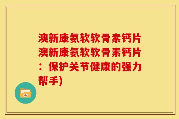 澳新康氨软软骨素钙片澳新康氨软软骨素钙片：保护关节健康的强力帮手)