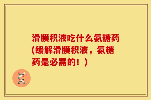 滑膜积液吃什么氨糖药(缓解滑膜积液，氨糖药是必需的！)