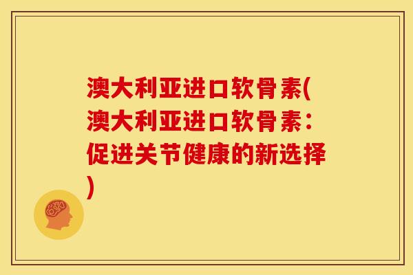 澳大利亚进口软骨素(澳大利亚进口软骨素：促进关节健康的新选择)
