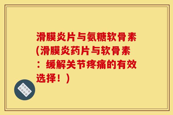 滑膜炎片与氨糖软骨素(滑膜炎药片与软骨素：缓解关节疼痛的有效选择！)