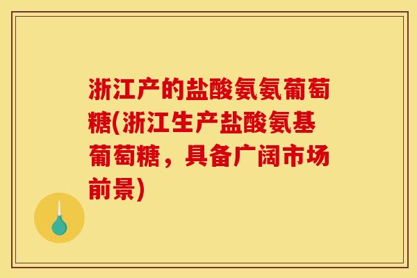 浙江产的盐酸氨氨葡萄糖(浙江生产盐酸氨基葡萄糖，具备广阔市场前景)