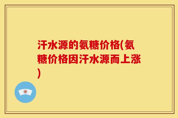 汗水源的氨糖价格(氨糖价格因汗水源而上涨)
