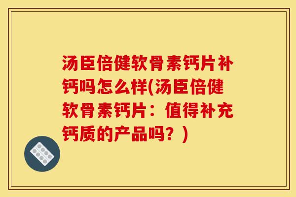 汤臣倍健软骨素钙片补钙吗怎么样(汤臣倍健软骨素钙片：值得补充钙质的产品吗？)