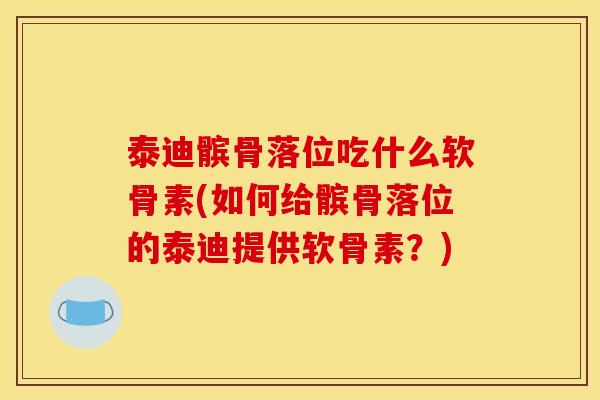泰迪髌骨落位吃什么软骨素(如何给髌骨落位的泰迪提供软骨素？)